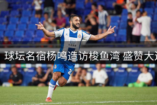 球坛名宿杨鸣造访梭鱼湾 盛赞大连足球文化底蕴